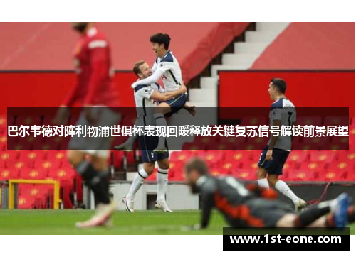 巴尔韦德对阵利物浦世俱杯表现回暖释放关键复苏信号解读前景展望 巴尔韦德对阵利物浦世俱杯表现回暖释放关键复苏信号解读前景展望