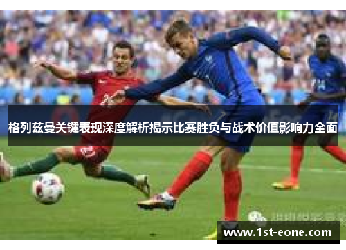 格列兹曼关键表现深度解析揭示比赛胜负与战术价值影响力全面 格列兹曼关键表现深度解析揭示比赛胜负与战术价值影响力全面