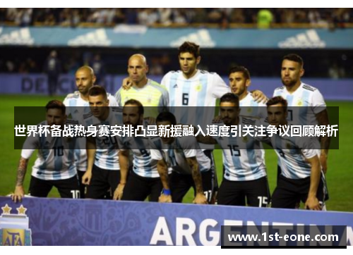 世界杯备战热身赛安排凸显新援融入速度引关注争议回顾解析