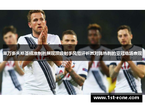 莱万多夫斯基精准制胜展现顶级射手风范评析其对阵热刺的亚冠临场表现