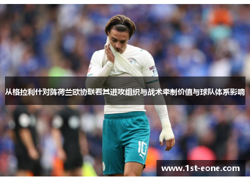 从格拉利什对阵荷兰欧协联看其进攻组织与战术牵制价值与球队体系影响