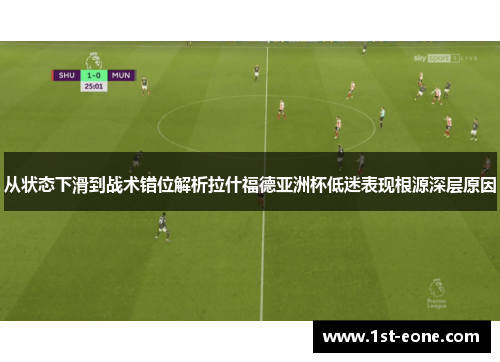从状态下滑到战术错位解析拉什福德亚洲杯低迷表现根源深层原因 从状态下滑到战术错位解析拉什福德亚洲杯低迷表现根源深层原因