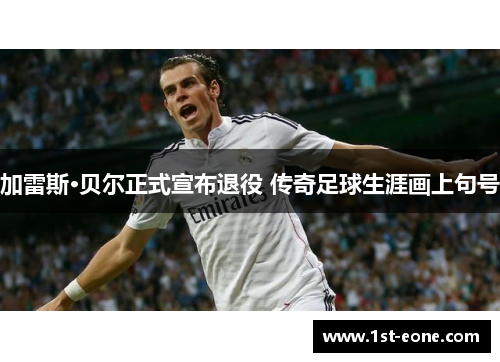 加雷斯·贝尔正式宣布退役 传奇足球生涯画上句号 加雷斯·贝尔正式宣布退役 传奇足球生涯画上句号