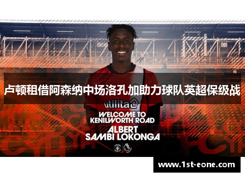 卢顿租借阿森纳中场洛孔加助力球队英超保级战 卢顿租借阿森纳中场洛孔加助力球队英超保级战