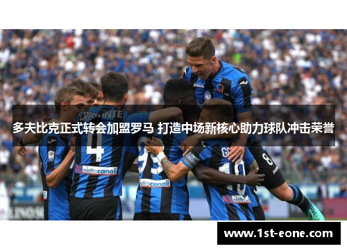 多夫比克正式转会加盟罗马 打造中场新核心助力球队冲击荣誉 多夫比克正式转会加盟罗马 打造中场新核心助力球队冲击荣誉
