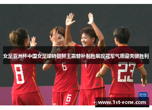 女足亚洲杯中国女足逆转朝鲜王霜替补制胜展现冠军气质迎关键胜利