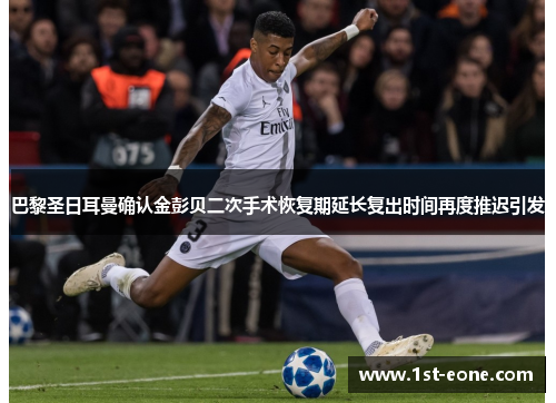 巴黎圣日耳曼确认金彭贝二次手术恢复期延长复出时间再度推迟引发 巴黎圣日耳曼确认金彭贝二次手术恢复期延长复出时间再度推迟引发