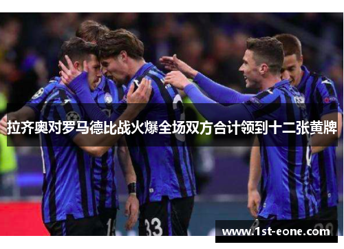 拉齐奥对罗马德比战火爆全场双方合计领到十二张黄牌