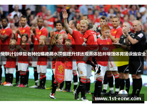 曼联计划修复老特拉福德漏水顶棚提升球迷观赛体验并增强体育场设施安全