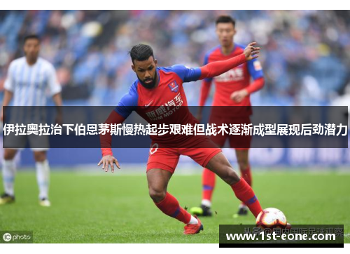 伊拉奥拉治下伯恩茅斯慢热起步艰难但战术逐渐成型展现后劲潜力
