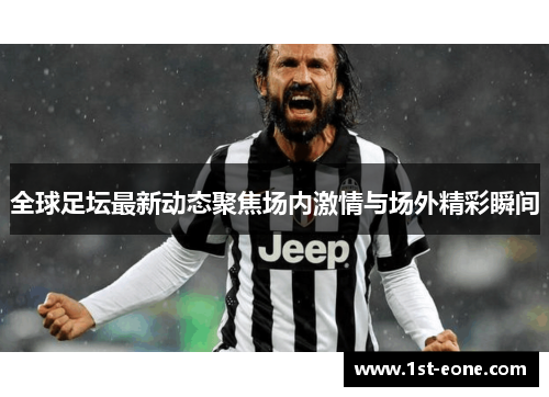 全球足坛最新动态聚焦场内激情与场外精彩瞬间