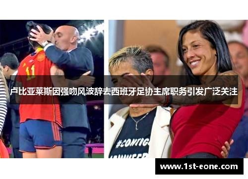 卢比亚莱斯因强吻风波辞去西班牙足协主席职务引发广泛关注