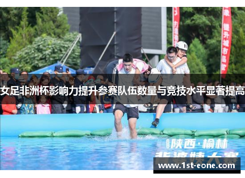 女足非洲杯影响力提升参赛队伍数量与竞技水平显著提高