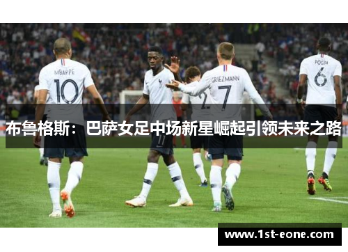 布鲁格斯：巴萨女足中场新星崛起引领未来之路