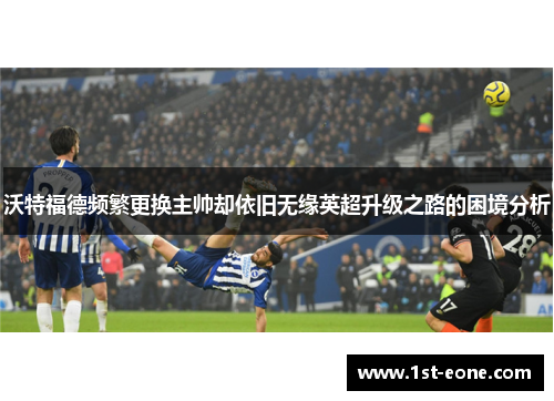 沃特福德频繁更换主帅却依旧无缘英超升级之路的困境分析