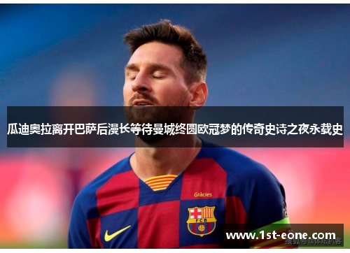 瓜迪奥拉离开巴萨后漫长等待曼城终圆欧冠梦的传奇史诗之夜永载史