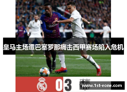 皇马主场遭巴塞罗那痛击西甲赛场陷入危机