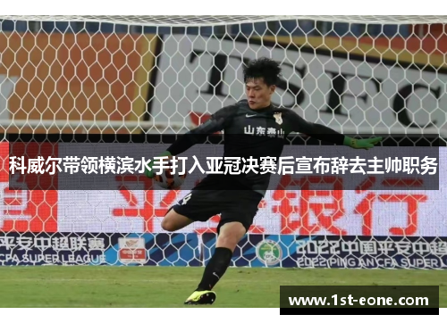 科威尔带领横滨水手打入亚冠决赛后宣布辞去主帅职务