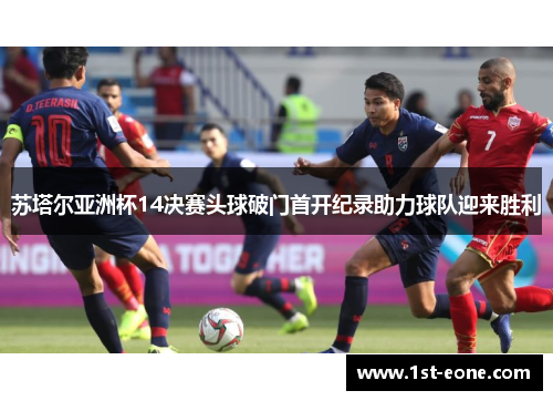 苏塔尔亚洲杯14决赛头球破门首开纪录助力球队迎来胜利 苏塔尔亚洲杯14决赛头球破门首开纪录助力球队迎来胜利
