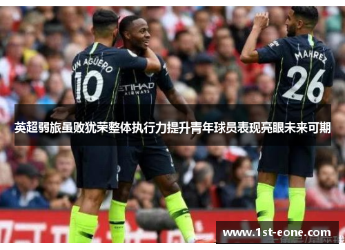 英超弱旅虽败犹荣整体执行力提升青年球员表现亮眼未来可期 英超弱旅虽败犹荣整体执行力提升青年球员表现亮眼未来可期