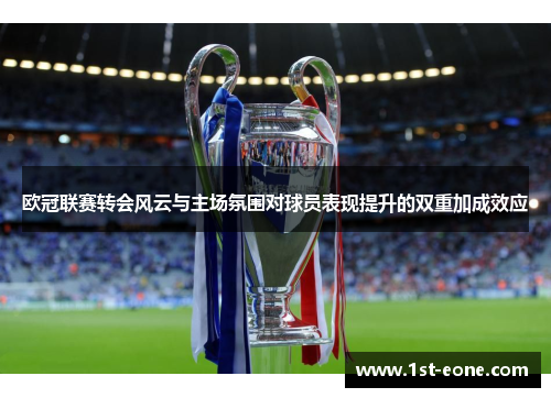 欧冠联赛转会风云与主场氛围对球员表现提升的双重加成效应 欧冠联赛转会风云与主场氛围对球员表现提升的双重加成效应