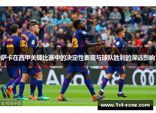 萨卡在西甲关键比赛中的决定性表现与球队胜利的深远影响 萨卡在西甲关键比赛中的决定性表现与球队胜利的深远影响