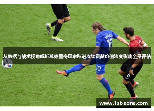 从数据与战术视角解析莫德里奇国家队进攻端贡献价值演变影响全景评估 从数据与战术视角解析莫德里奇国家队进攻端贡献价值演变影响全景评估