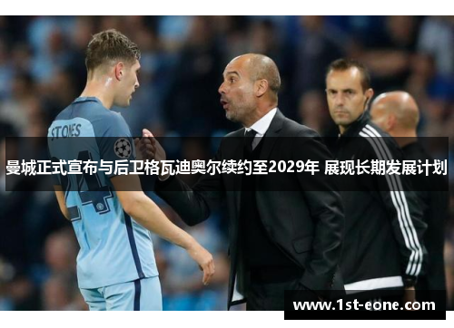 曼城正式宣布与后卫格瓦迪奥尔续约至2029年 展现长期发展计划 曼城正式宣布与后卫格瓦迪奥尔续约至2029年 展现长期发展计划